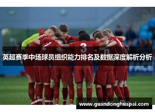 英超赛季中场球员组织能力排名及数据深度解析分析