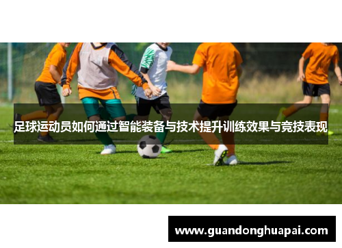 足球运动员如何通过智能装备与技术提升训练效果与竞技表现